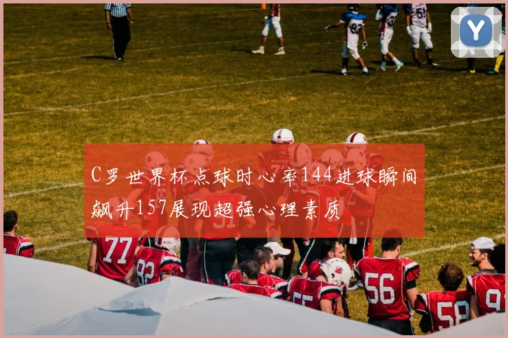 C罗世界杯点球时心率144进球瞬间飙升157展现超强心理素质