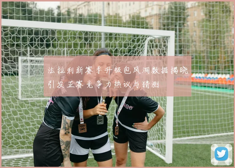 法拉利新赛季升级包风洞数据揭晓引发正赛竞争力热议与猜测