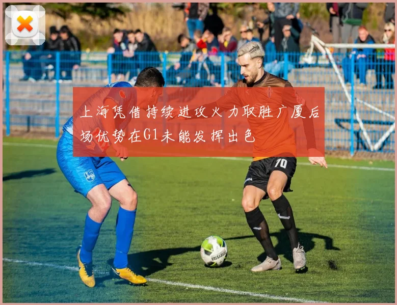 上海凭借持续进攻火力取胜广厦后场优势在G1未能发挥出色