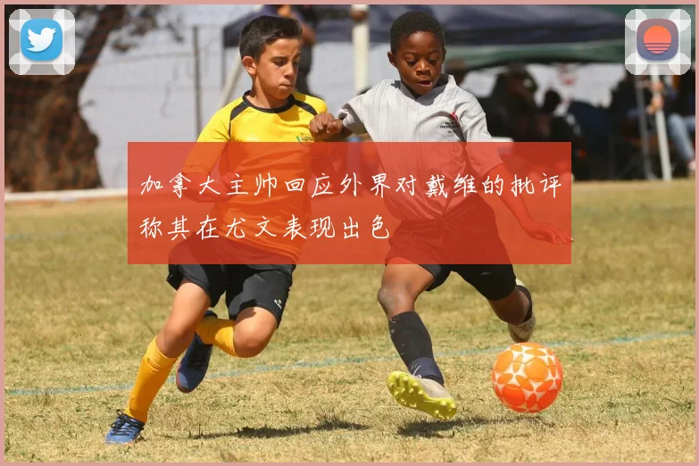加拿大主帅回应外界对戴维的批评称其在尤文表现出色