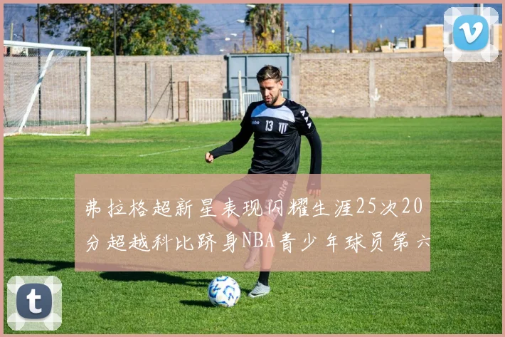 弗拉格超新星表现闪耀生涯25次20分超越科比跻身NBA青少年球员第六位