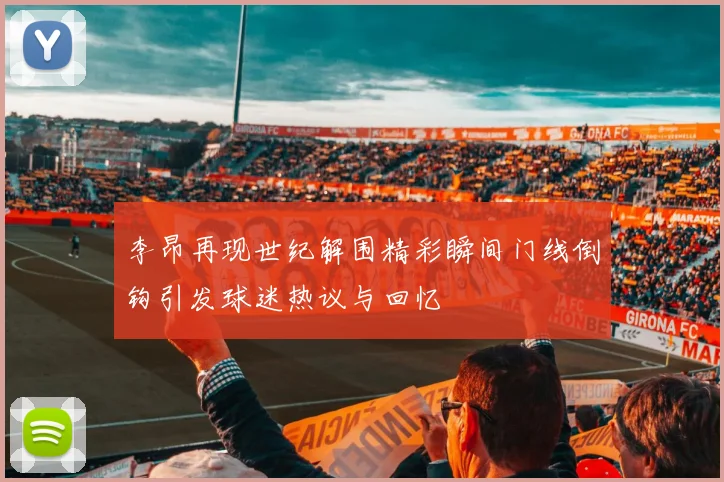 李昂再现世纪解围精彩瞬间门线倒钩引发球迷热议与回忆