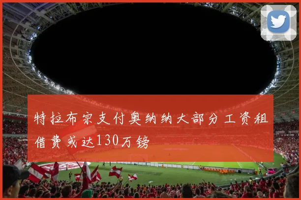 特拉布宗支付奥纳纳大部分工资租借费或达130万镑