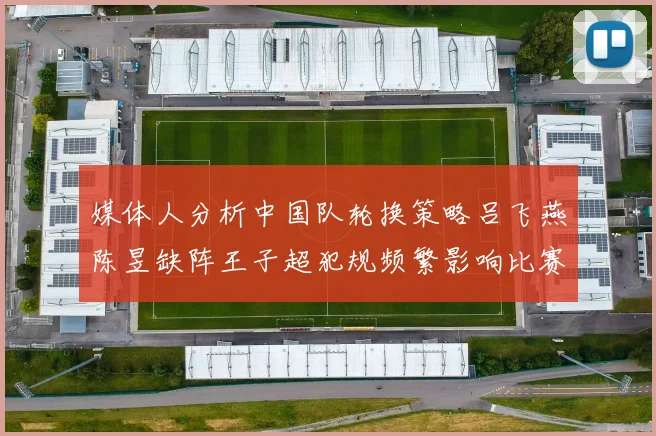 媒体人分析中国队轮换策略吕飞燕陈昱缺阵王子超犯规频繁影响比赛表现