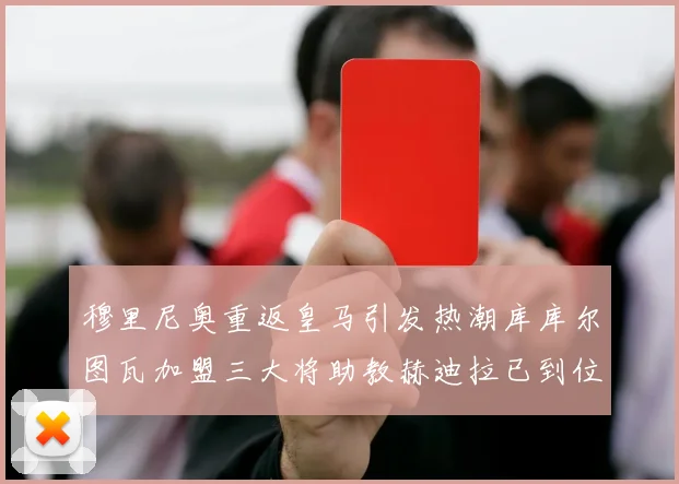 穆里尼奥重返皇马引发热潮库库尔图瓦加盟三大将助教赫迪拉已到位
