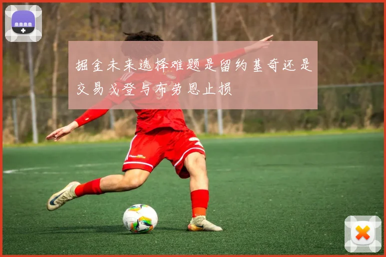 掘金未来选择难题是留约基奇还是交易戈登与布劳恩止损