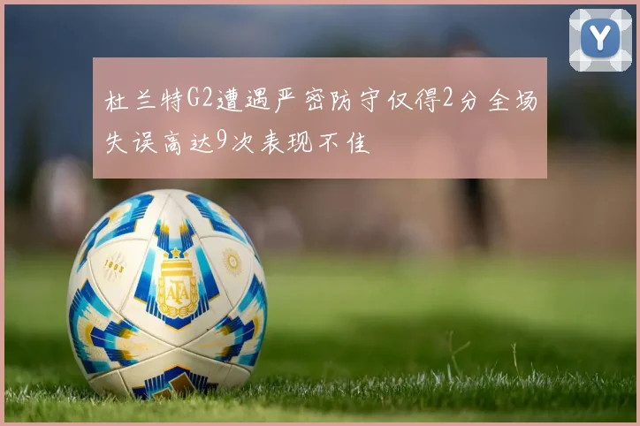 杜兰特G2遭遇严密防守仅得2分全场失误高达9次表现不佳