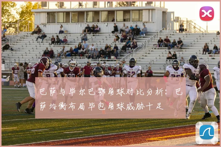 巴萨与毕尔巴鄂角球对比分析：巴萨均衡布局毕包角球威胁十足