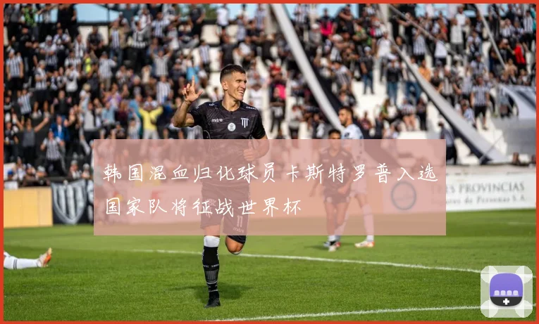 韩国混血归化球员卡斯特罗普入选国家队将征战世界杯