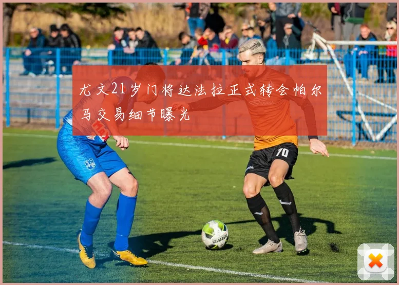 尤文21岁门将达法拉正式转会帕尔马交易细节曝光