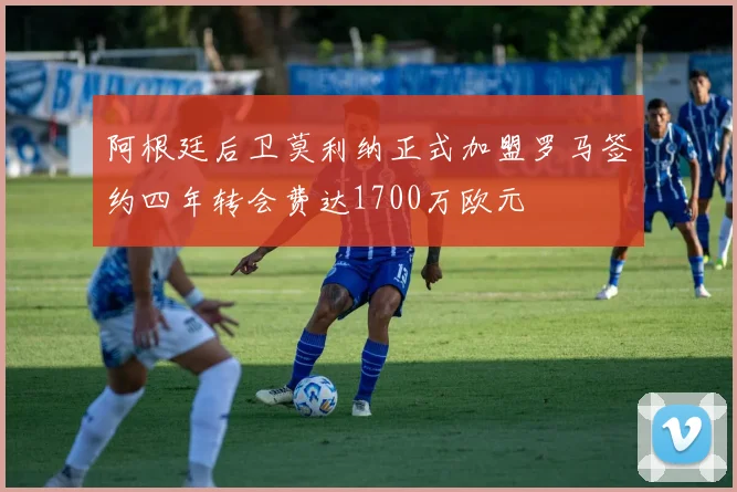 阿根廷后卫莫利纳正式加盟罗马签约四年转会费达1700万欧元