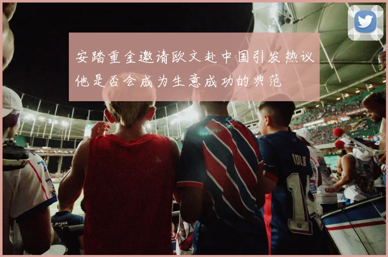 安踏重金邀请欧文赴中国引发热议他是否会成为生意成功的典范