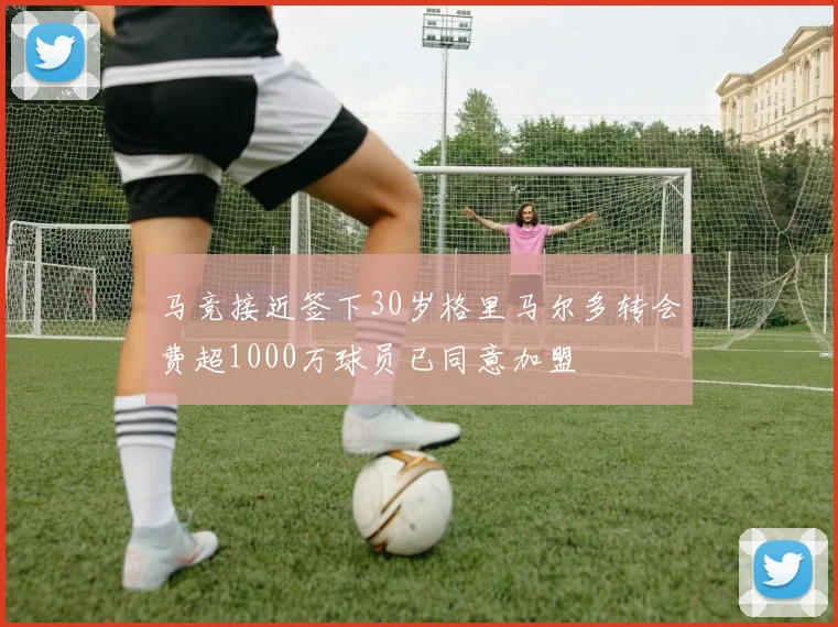 马竞接近签下30岁格里马尔多转会费超1000万球员已同意加盟