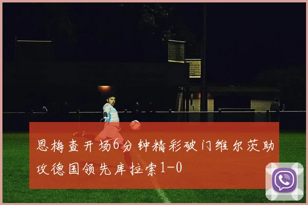 恩梅查开场6分钟精彩破门维尔茨助攻德国领先库拉索1-0