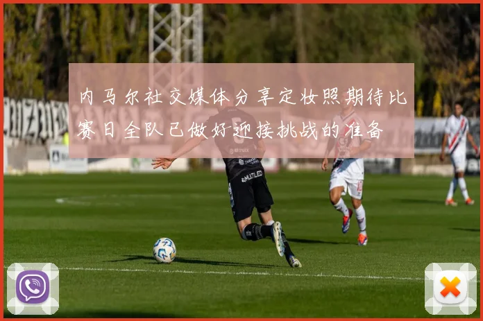 内马尔社交媒体分享定妆照期待比赛日全队已做好迎接挑战的准备