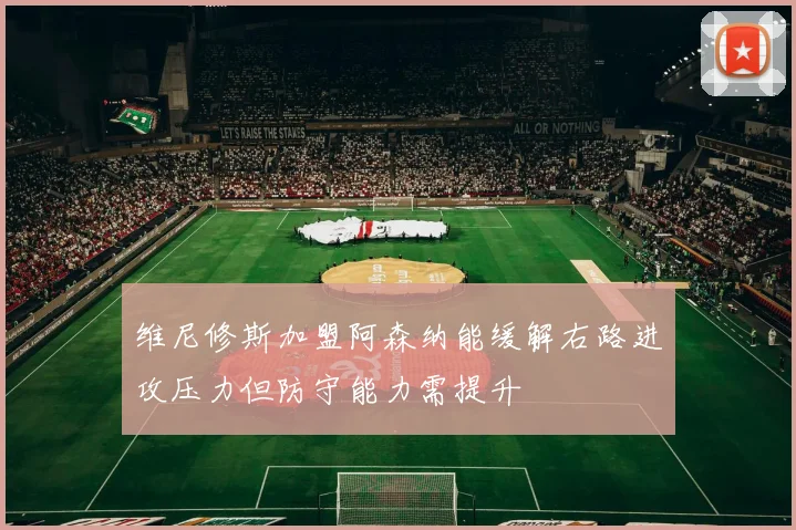 维尼修斯加盟阿森纳能缓解右路进攻压力但防守能力需提升