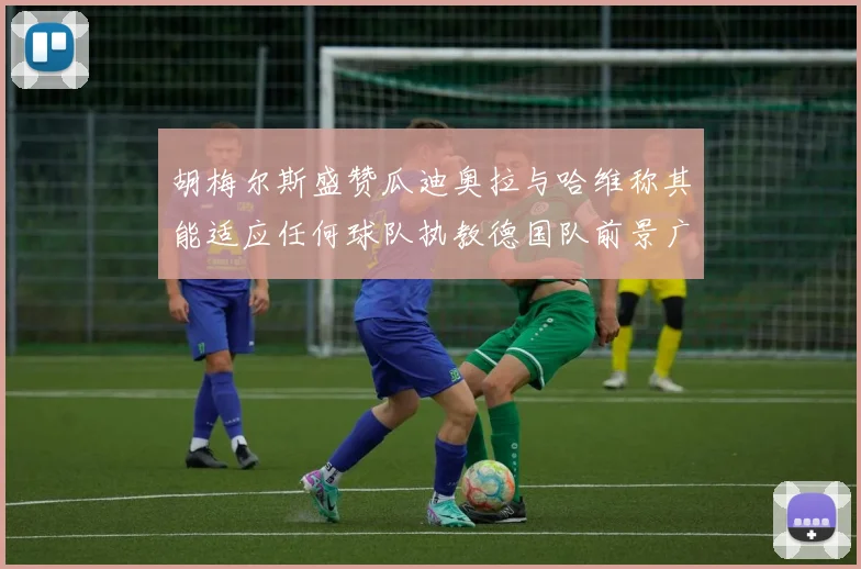胡梅尔斯盛赞瓜迪奥拉与哈维称其能适应任何球队执教德国队前景广阔