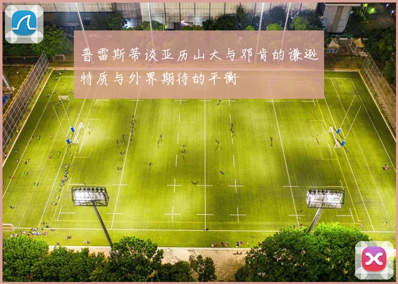 普雷斯蒂谈亚历山大与邓肯的谦逊特质与外界期待的平衡