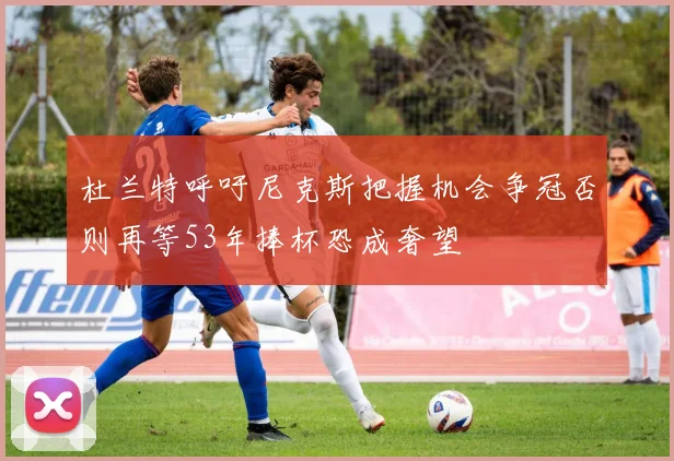 杜兰特呼吁尼克斯把握机会争冠否则再等53年捧杯恐成奢望