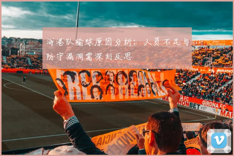海港队输球原因分析：人员不足与防守漏洞需深刻反思