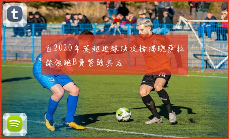 自2020年英超进球助攻榜揭晓萨拉赫领跑B费紧随其后