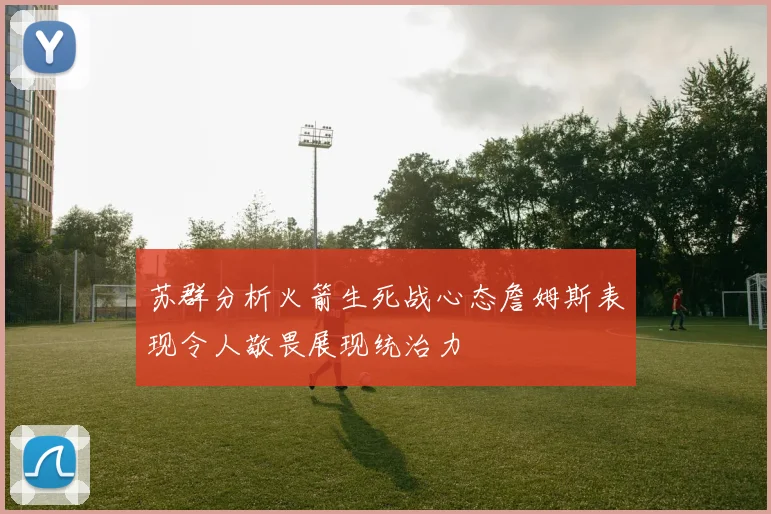 苏群分析火箭生死战心态詹姆斯表现令人敬畏展现统治力
