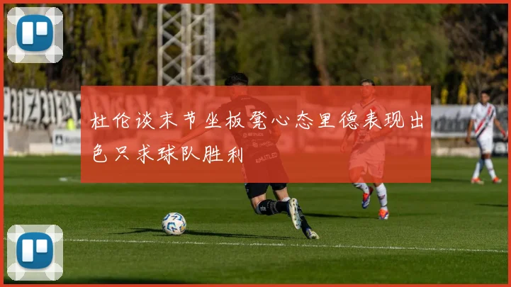 杜伦谈末节坐板凳心态里德表现出色只求球队胜利