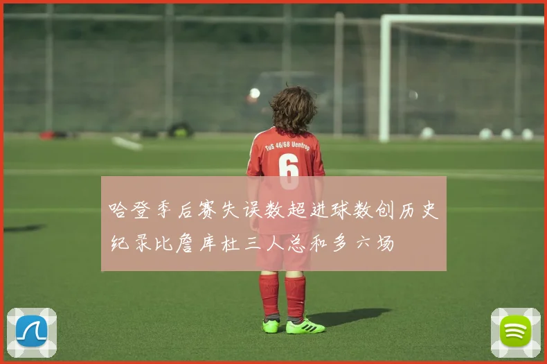 哈登季后赛失误数超进球数创历史纪录比詹库杜三人总和多六场