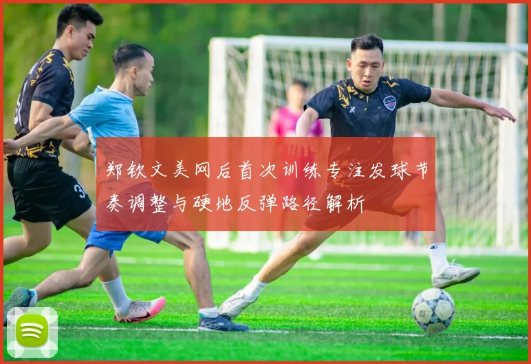 郑钦文美网后首次训练专注发球节奏调整与硬地反弹路径解析