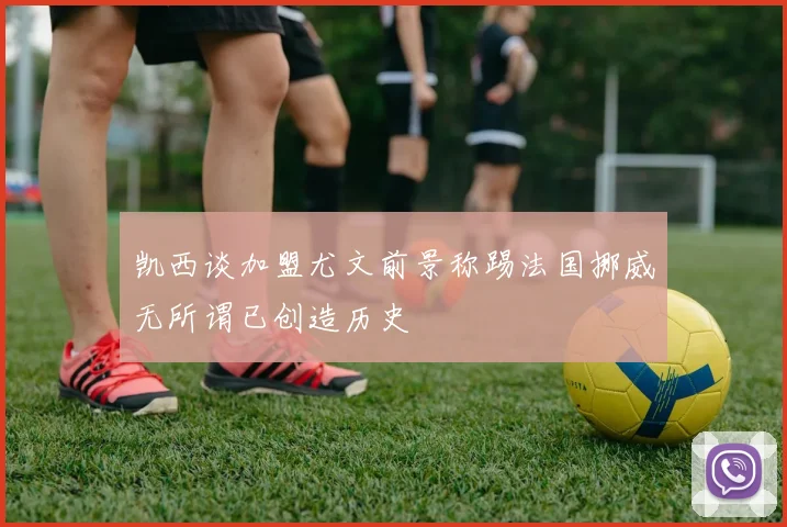 凯西谈加盟尤文前景称踢法国挪威无所谓已创造历史
