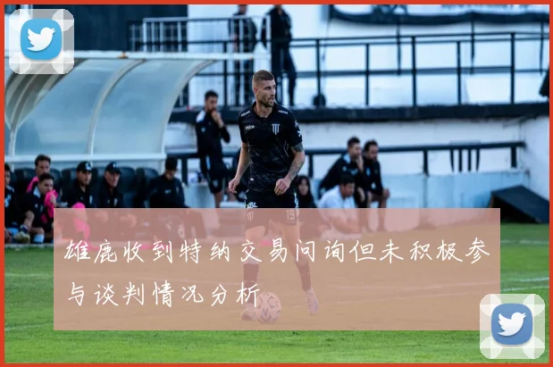 雄鹿收到特纳交易问询但未积极参与谈判情况分析