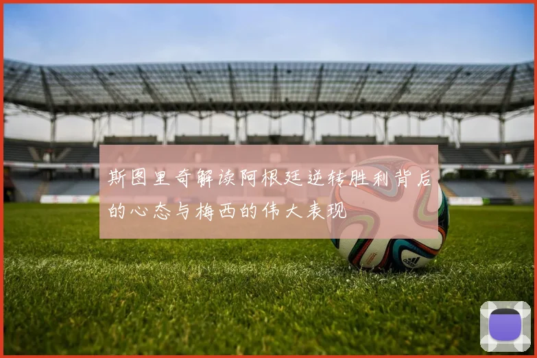斯图里奇解读阿根廷逆转胜利背后的心态与梅西的伟大表现